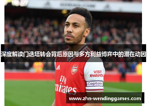 深度解读门迭塔转会背后原因与多方利益博弈中的潜在动因 深度解读门迭塔转会背后原因与多方利益博弈中的潜在动因