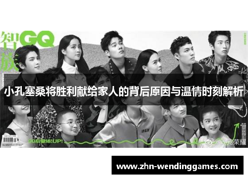 小孔塞桑将胜利献给家人的背后原因与温情时刻解析 小孔塞桑将胜利献给家人的背后原因与温情时刻解析