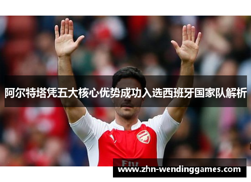阿尔特塔凭五大核心优势成功入选西班牙国家队解析 阿尔特塔凭五大核心优势成功入选西班牙国家队解析