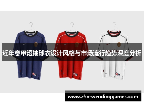近年意甲短袖球衣设计风格与市场流行趋势深度分析 近年意甲短袖球衣设计风格与市场流行趋势深度分析