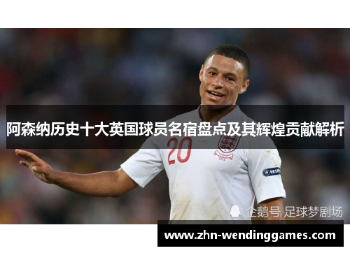 阿森纳历史十大英国球员名宿盘点及其辉煌贡献解析