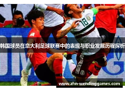 韩国球员在意大利足球联赛中的表现与职业发展历程探析 韩国球员在意大利足球联赛中的表现与职业发展历程探析