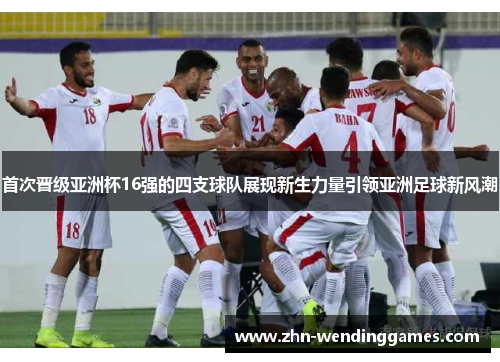 首次晋级亚洲杯16强的四支球队展现新生力量引领亚洲足球新风潮 首次晋级亚洲杯16强的四支球队展现新生力量引领亚洲足球新风潮