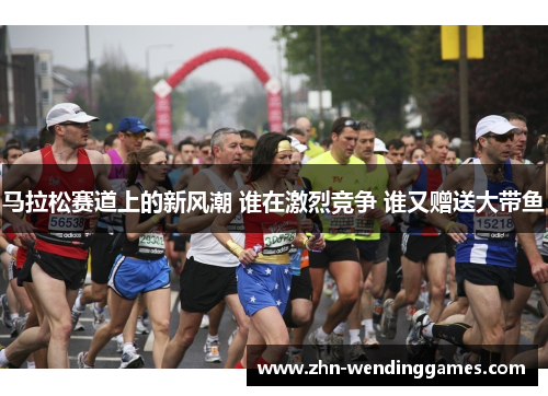 马拉松赛道上的新风潮 谁在激烈竞争 谁又赠送大带鱼 马拉松赛道上的新风潮 谁在激烈竞争 谁又赠送大带鱼