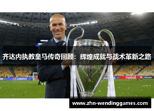 齐达内执教皇马传奇回顾:辉煌成就与战术革新之路 齐达内执教皇马传奇回顾:辉煌成就与战术革新之路