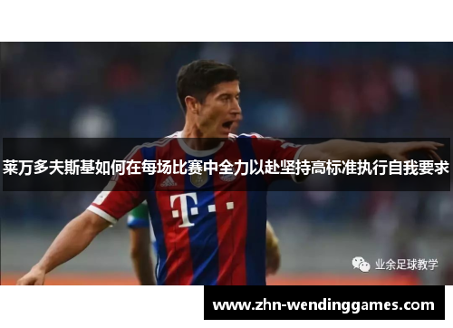 莱万多夫斯基如何在每场比赛中全力以赴坚持高标准执行自我要求