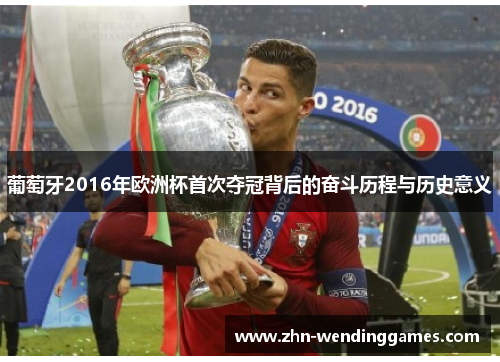 葡萄牙2016年欧洲杯首次夺冠背后的奋斗历程与历史意义 葡萄牙2016年欧洲杯首次夺冠背后的奋斗历程与历史意义