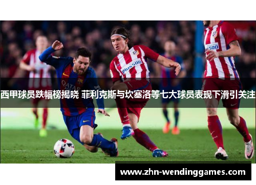西甲球员跌幅榜揭晓 菲利克斯与坎塞洛等七大球员表现下滑引关注 西甲球员跌幅榜揭晓 菲利克斯与坎塞洛等七大球员表现下滑引关注