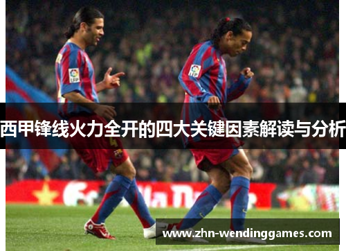 西甲锋线火力全开的四大关键因素解读与分析 西甲锋线火力全开的四大关键因素解读与分析