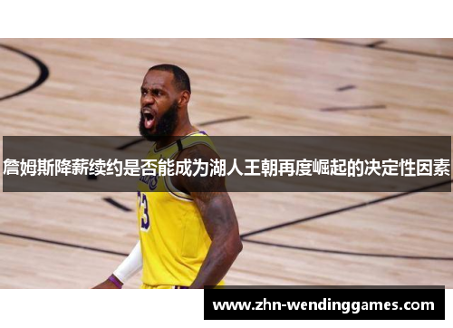 詹姆斯降薪续约是否能成为湖人王朝再度崛起的决定性因素 詹姆斯降薪续约是否能成为湖人王朝再度崛起的决定性因素