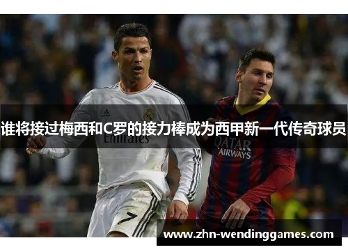 谁将接过梅西和C罗的接力棒成为西甲新一代传奇球员 谁将接过梅西和C罗的接力棒成为西甲新一代传奇球员