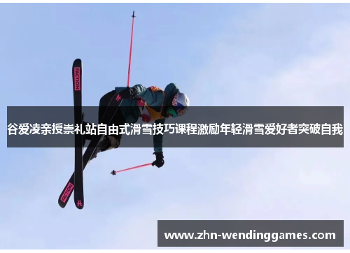 谷爱凌亲授崇礼站自由式滑雪技巧课程激励年轻滑雪爱好者突破自我 谷爱凌亲授崇礼站自由式滑雪技巧课程激励年轻滑雪爱好者突破自我