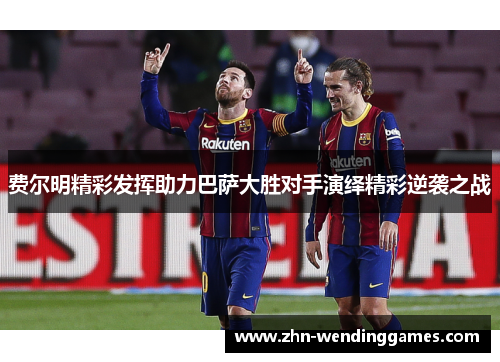 费尔明精彩发挥助力巴萨大胜对手演绎精彩逆袭之战 费尔明精彩发挥助力巴萨大胜对手演绎精彩逆袭之战