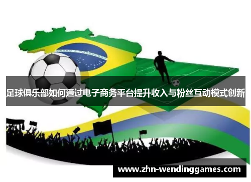 足球俱乐部如何通过电子商务平台提升收入与粉丝互动模式创新 足球俱乐部如何通过电子商务平台提升收入与粉丝互动模式创新