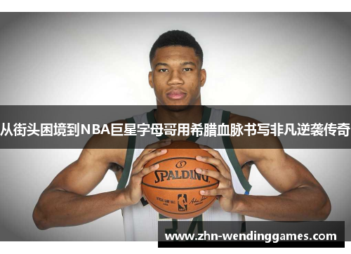 从街头困境到NBA巨星字母哥用希腊血脉书写非凡逆袭传奇 从街头困境到NBA巨星字母哥用希腊血脉书写非凡逆袭传奇