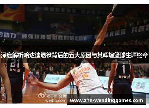 深度解析哈达迪退役背后的五大原因与其辉煌篮球生涯终章 深度解析哈达迪退役背后的五大原因与其辉煌篮球生涯终章