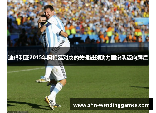 迪玛利亚2015年阿根廷对决的关键进球助力国家队迈向辉煌 迪玛利亚2015年阿根廷对决的关键进球助力国家队迈向辉煌