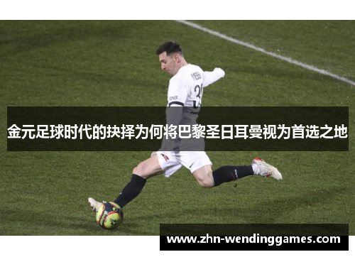 金元足球时代的抉择为何将巴黎圣日耳曼视为首选之地 金元足球时代的抉择为何将巴黎圣日耳曼视为首选之地