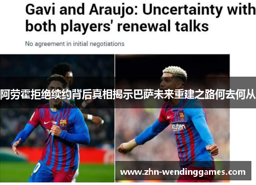 阿劳霍拒绝续约背后真相揭示巴萨未来重建之路何去何从