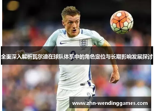 全面深入解析瓦尔迪在球队体系中的角色定位与长期影响发展探讨 全面深入解析瓦尔迪在球队体系中的角色定位与长期影响发展探讨