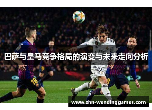 巴萨与皇马竞争格局的演变与未来走向分析 巴萨与皇马竞争格局的演变与未来走向分析