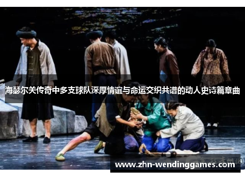 海瑟尔关传奇中多支球队深厚情谊与命运交织共谱的动人史诗篇章曲 海瑟尔关传奇中多支球队深厚情谊与命运交织共谱的动人史诗篇章曲