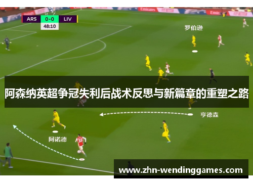 阿森纳英超争冠失利后战术反思与新篇章的重塑之路
