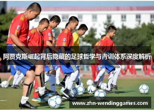 阿贾克斯崛起背后隐藏的足球哲学与青训体系深度解析