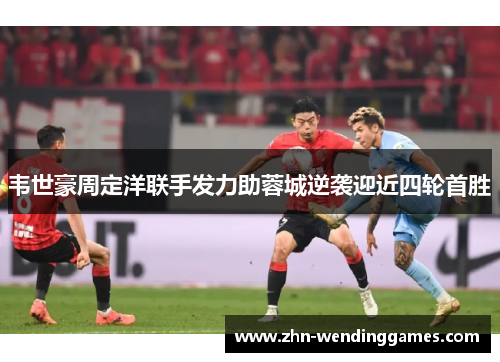 韦世豪周定洋联手发力助蓉城逆袭迎近四轮首胜 韦世豪周定洋联手发力助蓉城逆袭迎近四轮首胜