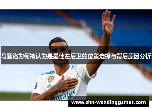 马塞洛为何被认为是最佳左后卫的位置选择与背后原因分析 马塞洛为何被认为是最佳左后卫的位置选择与背后原因分析