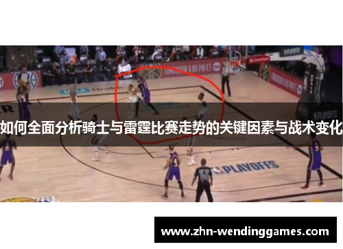 如何全面分析骑士与雷霆比赛走势的关键因素与战术变化 如何全面分析骑士与雷霆比赛走势的关键因素与战术变化