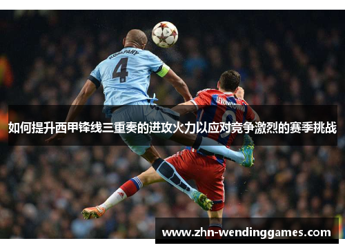 如何提升西甲锋线三重奏的进攻火力以应对竞争激烈的赛季挑战 如何提升西甲锋线三重奏的进攻火力以应对竞争激烈的赛季挑战