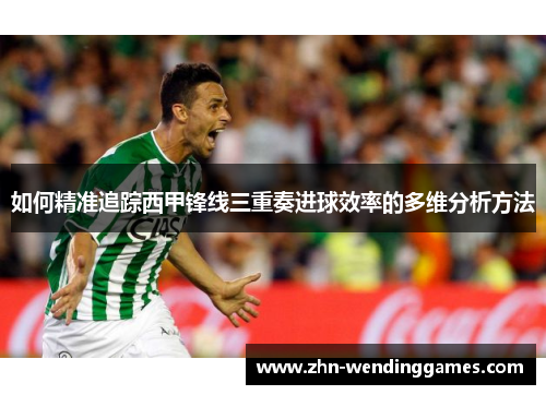 如何精准追踪西甲锋线三重奏进球效率的多维分析方法 如何精准追踪西甲锋线三重奏进球效率的多维分析方法