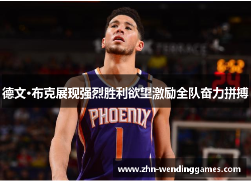 德文·布克展现强烈胜利欲望激励全队奋力拼搏 德文·布克展现强烈胜利欲望激励全队奋力拼搏