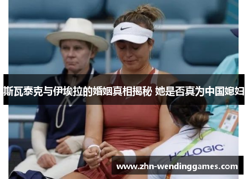 斯瓦泰克与伊埃拉的婚姻真相揭秘 她是否真为中国媳妇