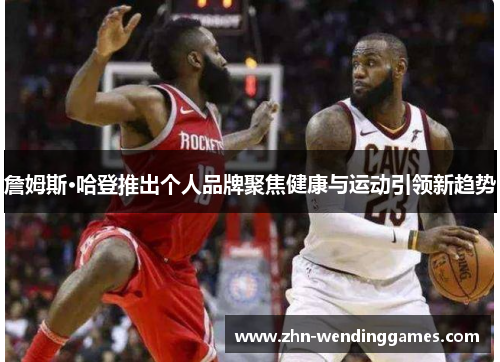 詹姆斯·哈登推出个人品牌聚焦健康与运动引领新趋势